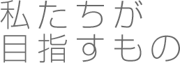 私たちが目指すもの